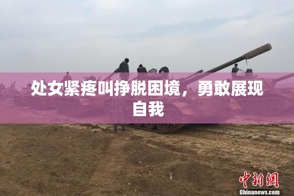 处女紧疼叫挣脱困境，勇敢展现自我