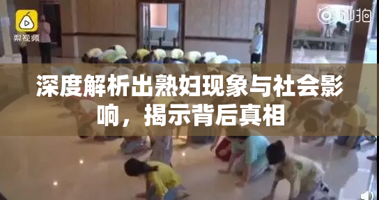 深度解析出熟妇现象与社会影响，揭示背后真相