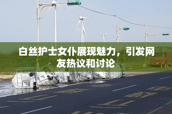白丝护士女仆展现魅力，引发网友热议和讨论