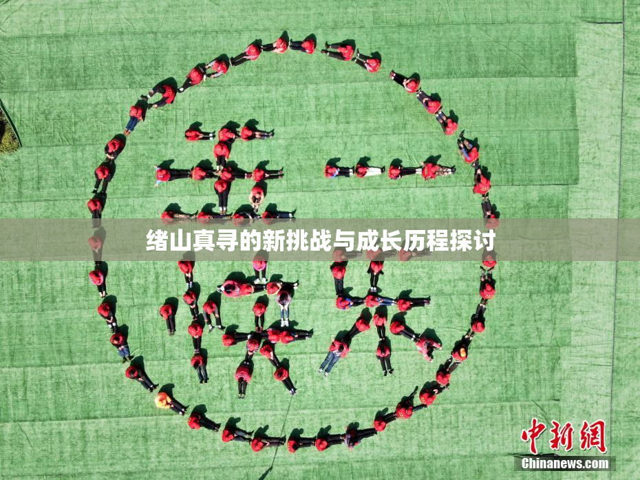 绪山真寻的新挑战与成长历程探讨