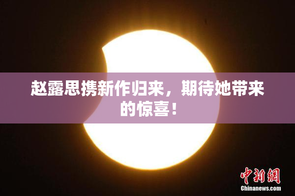 赵露思携新作归来，期待她带来的惊喜！