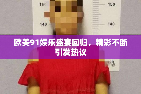 欧美91娱乐盛宴回归，精彩不断引发热议