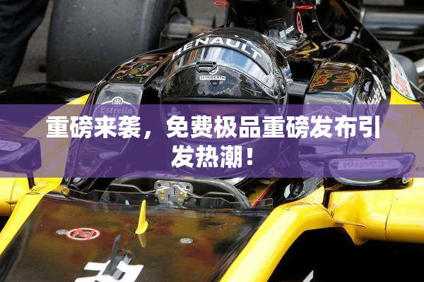 重磅来袭，免费极品重磅发布引发热潮！