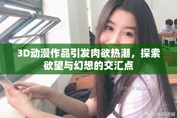 3D动漫作品引发肉欲热潮，探索欲望与幻想的交汇点
