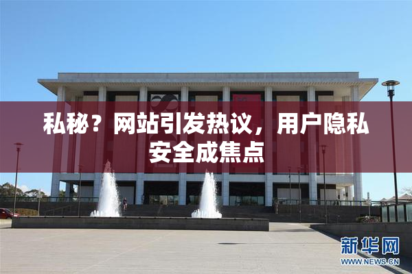 私秘？网站引发热议，用户隐私安全成焦点