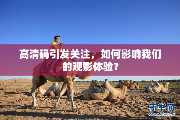 高清码引发关注，如何影响我们的观影体验？
