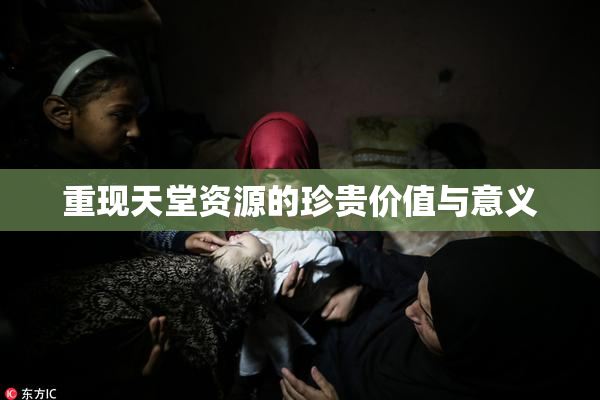 重现天堂资源的珍贵价值与意义