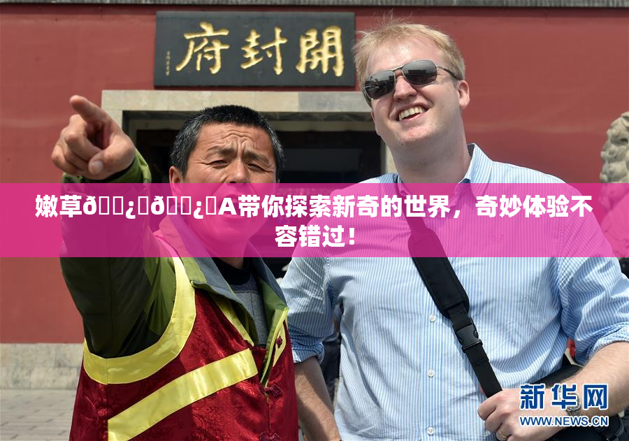 嫩草🌿‌🌿‌A带你探索新奇的世界，奇妙体验不容错过！