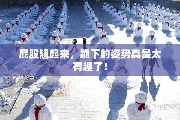 屁股翘起来，跪下的姿势真是太有趣了！