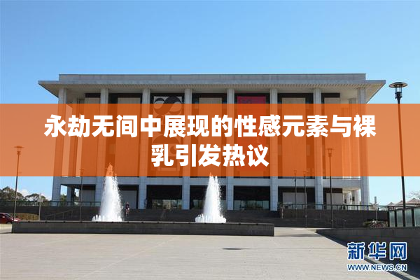 永劫无间中展现的性感元素与裸乳引发热议