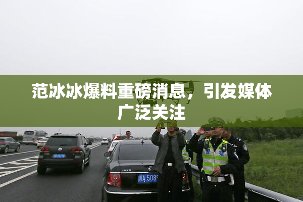 范冰冰爆料重磅消息，引发媒体广泛关注
