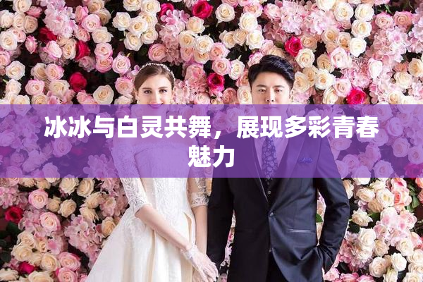冰冰与白灵共舞，展现多彩青春魅力