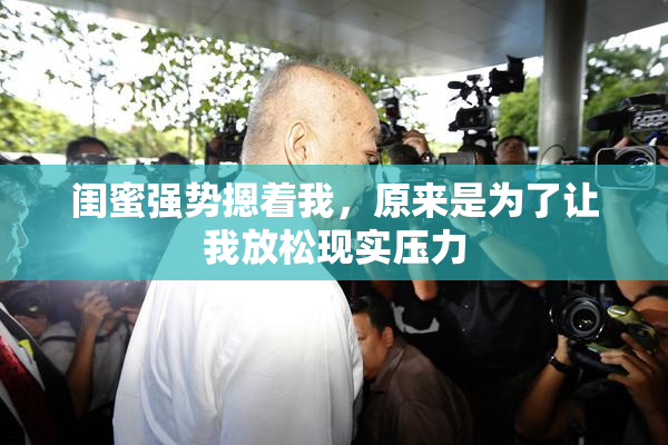 闺蜜强势摁着我，原来是为了让我放松现实压力