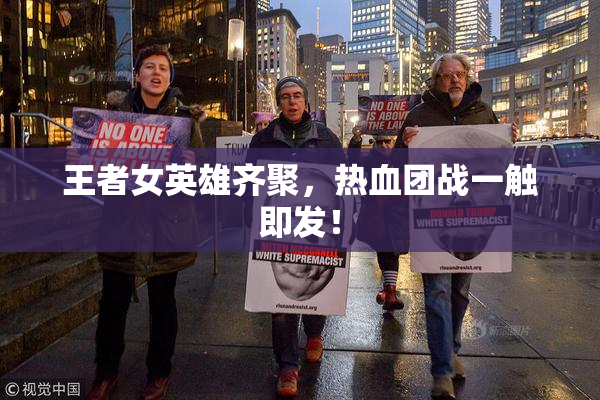 王者女英雄齐聚，热血团战一触即发！