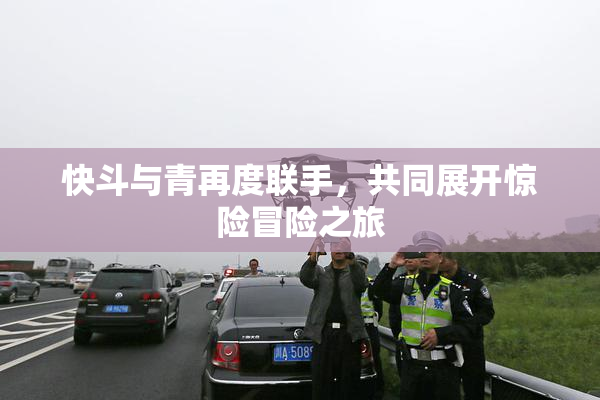 快斗与青再度联手，共同展开惊险冒险之旅