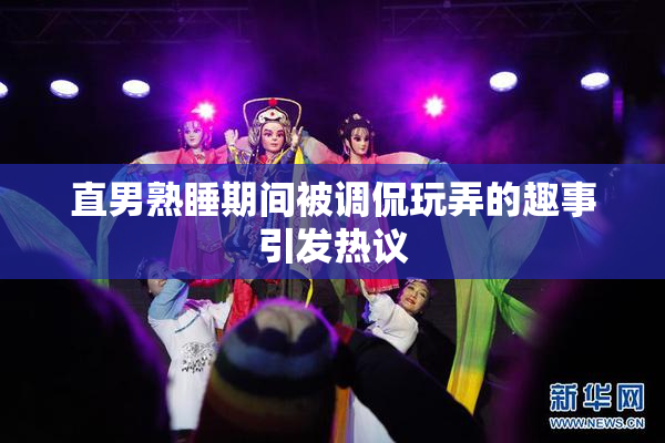 直男熟睡期间被调侃玩弄的趣事引发热议