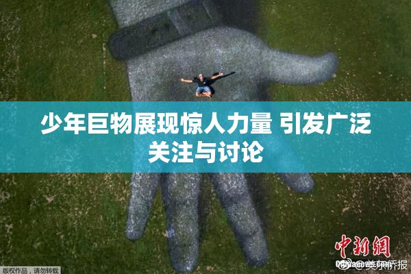 少年巨物展现惊人力量 引发广泛关注与讨论