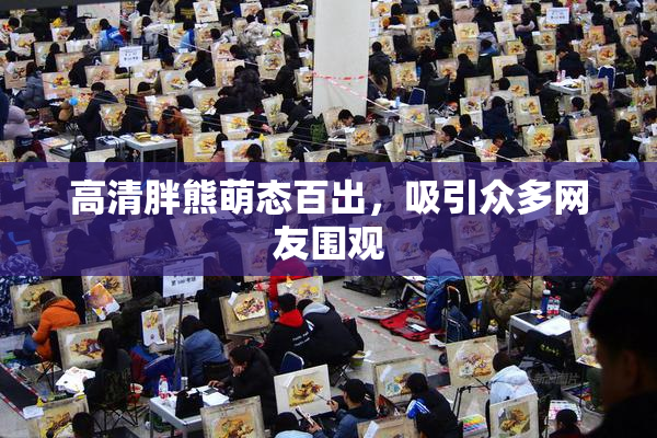 高清胖熊萌态百出，吸引众多网友围观