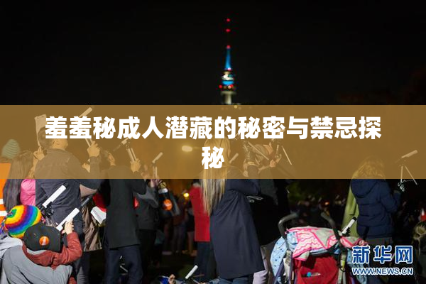 羞羞秘成人潜藏的秘密与禁忌探秘