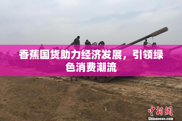 香蕉国货助力经济发展，引领绿色消费潮流