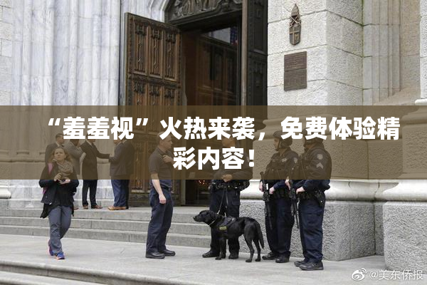“羞羞视”火热来袭，免费体验精彩内容！
