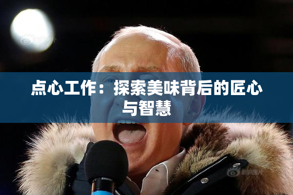 点心工作：探索美味背后的匠心与智慧