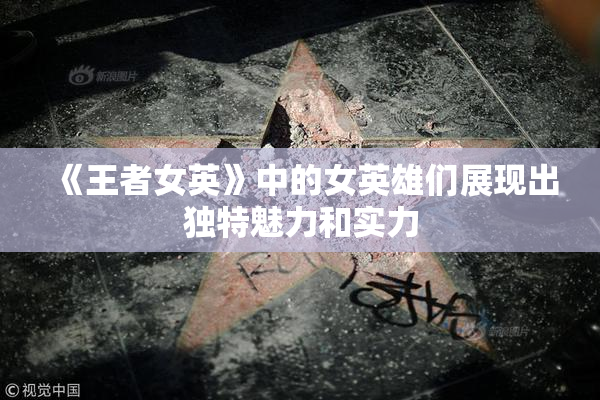 《王者女英》中的女英雄们展现出独特魅力和实力
