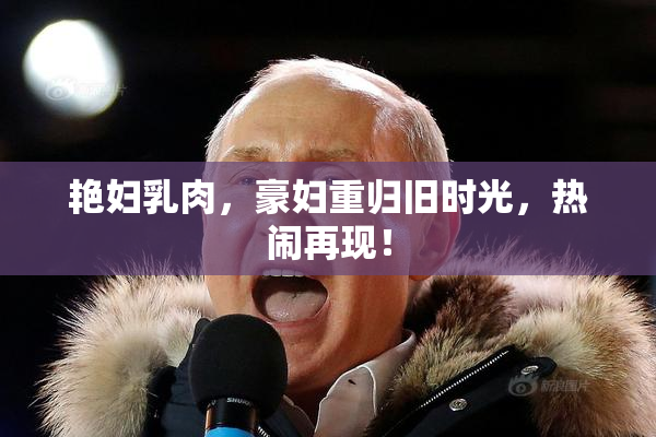 艳妇乳肉，豪妇重归旧时光，热闹再现！