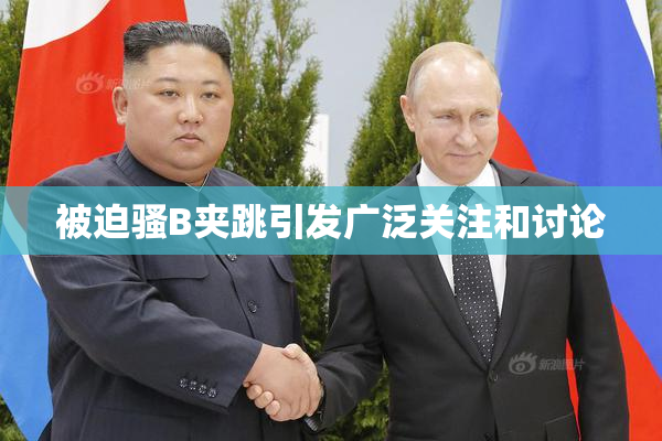 被迫骚B夹跳引发广泛关注和讨论