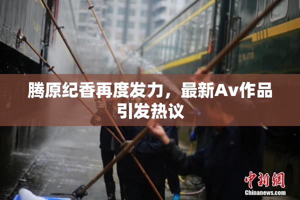 腾原纪香再度发力，最新Av作品引发热议