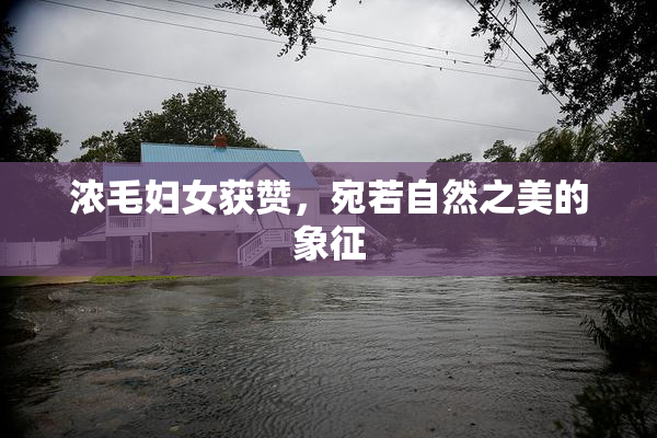 浓毛妇女获赞，宛若自然之美的象征