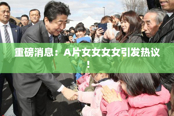 重磅消息：A片女女女女引发热议！
