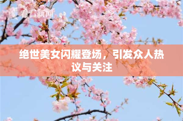 绝世美女闪耀登场，引发众人热议与关注