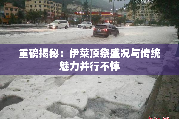 重磅揭秘：伊莱顶祭盛况与传统魅力并行不悖