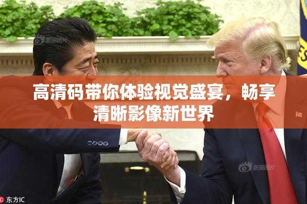高清码带你体验视觉盛宴，畅享清晰影像新世界