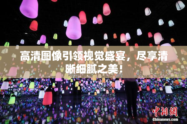 高清图像引领视觉盛宴，尽享清晰细腻之美！