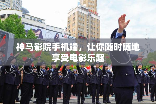 神马影院手机端，让你随时随地享受电影乐趣