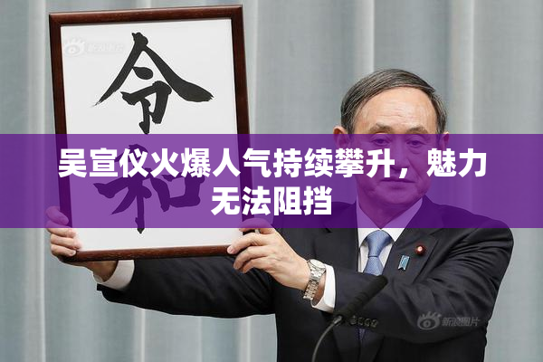 吴宣仪火爆人气持续攀升，魅力无法阻挡