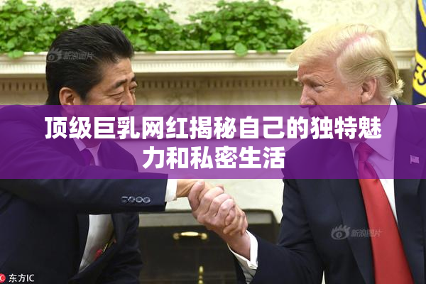 顶级巨乳网红揭秘自己的独特魅力和私密生活