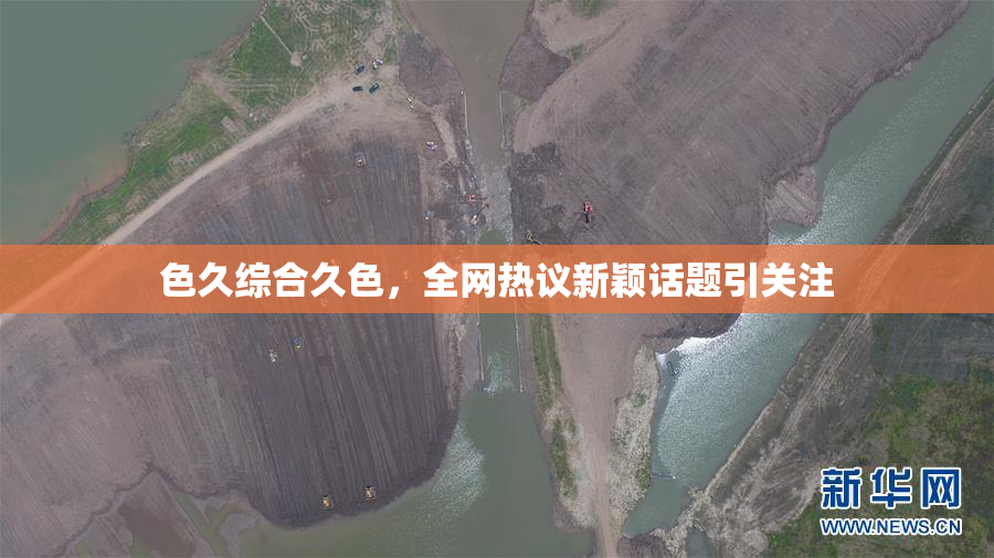 色久综合久色，全网热议新颖话题引关注