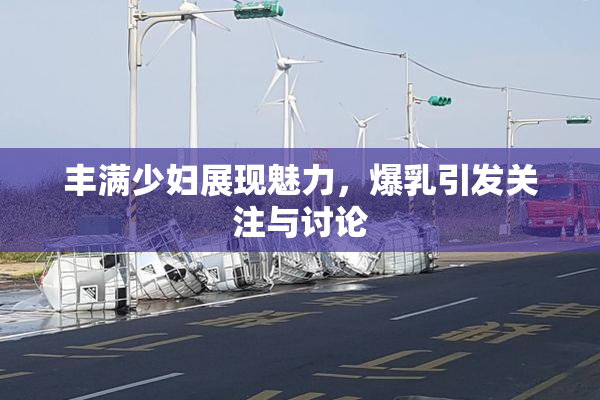 丰满少妇展现魅力，爆乳引发关注与讨论