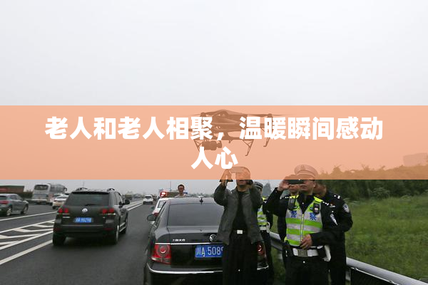 老人和老人相聚，温暖瞬间感动人心