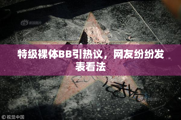 特级裸体BB引热议，网友纷纷发表看法