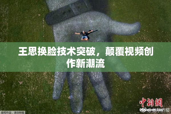 王思换脸技术突破，颠覆视频创作新潮流