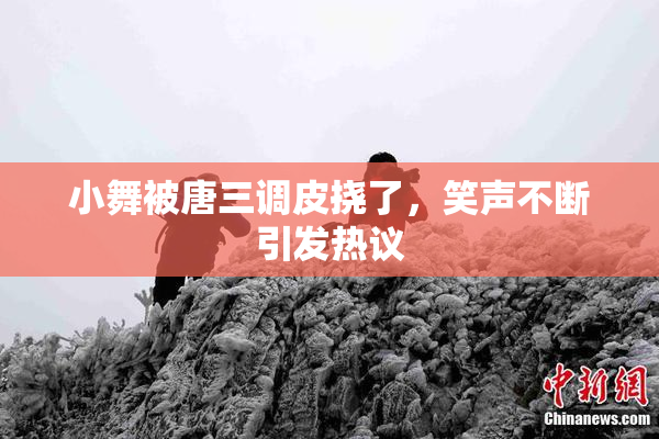 小舞被唐三调皮挠了，笑声不断引发热议