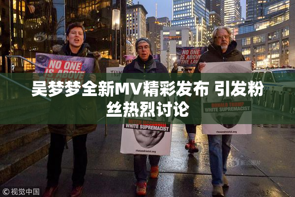 吴梦梦全新MV精彩发布 引发粉丝热烈讨论
