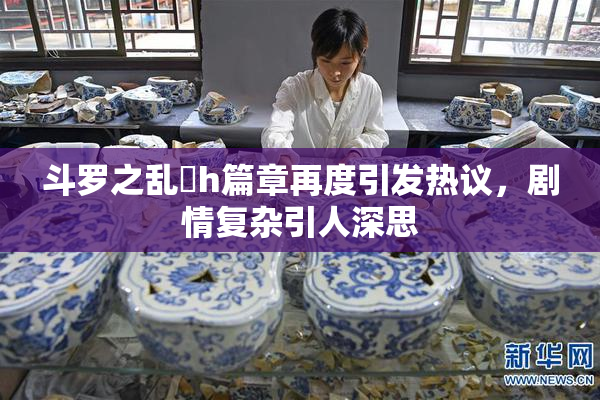 斗罗之乱婬h篇章再度引发热议，剧情复杂引人深思