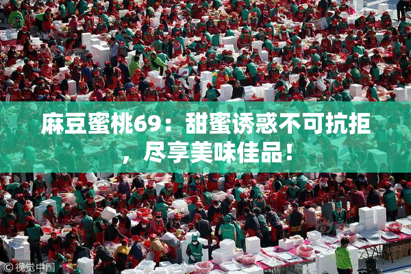 麻豆蜜桃69：甜蜜诱惑不可抗拒，尽享美味佳品！