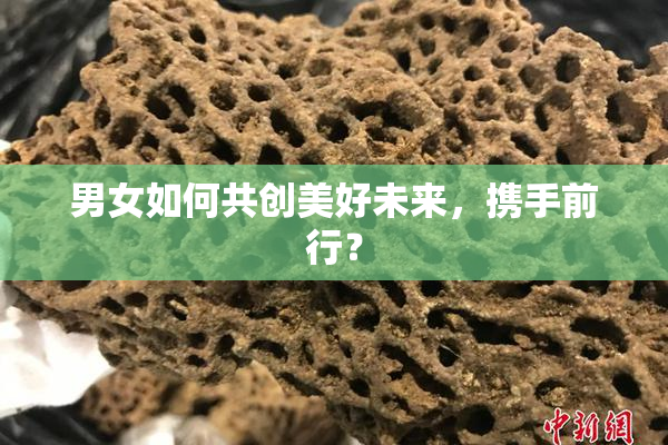 男女如何共创美好未来，携手前行？