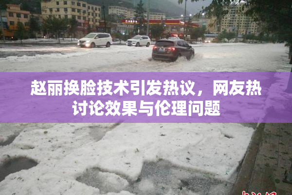 赵丽换脸技术引发热议，网友热讨论效果与伦理问题